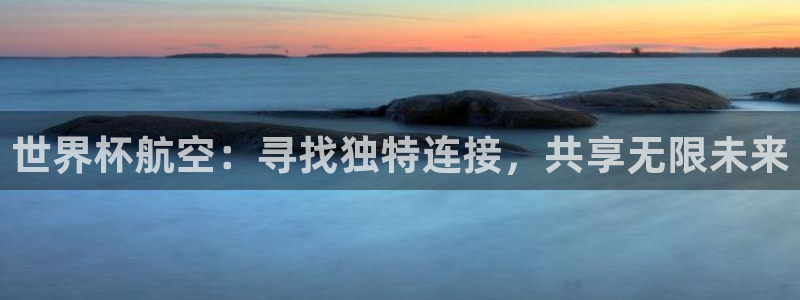 世界杯第一场比赛:世界杯航空:寻找独特连接,共享无限未来